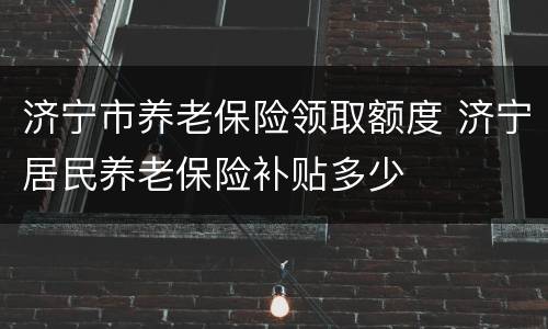 济宁市养老保险领取额度 济宁居民养老保险补贴多少
