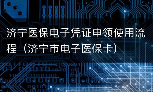 济宁医保电子凭证申领使用流程（济宁市电子医保卡）