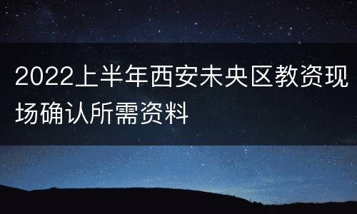 2022上半年西安未央区教资现场确认所需资料