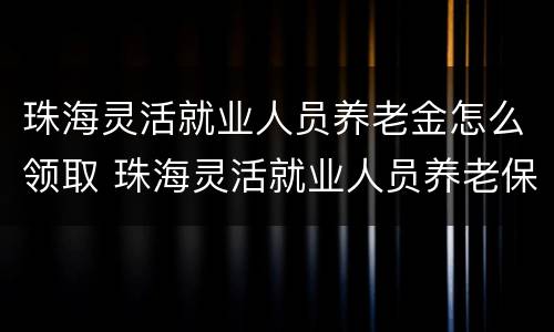 珠海灵活就业人员养老金怎么领取 珠海灵活就业人员养老保险政策