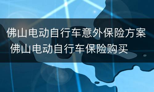 佛山电动自行车意外保险方案 佛山电动自行车保险购买