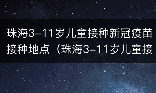 珠海3-11岁儿童接种新冠疫苗接种地点（珠海3-11岁儿童接种新冠疫苗接种地点在哪里）