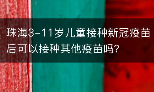 珠海3-11岁儿童接种新冠疫苗后可以接种其他疫苗吗？