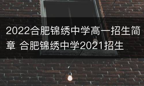 2022合肥锦绣中学高一招生简章 合肥锦绣中学2021招生