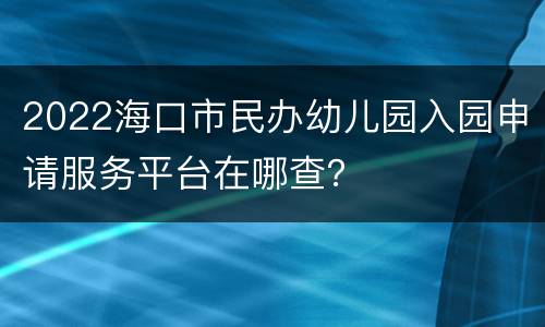 2022海口市民办幼儿园入园申请服务平台在哪查？