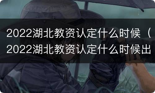 2022湖北教资认定什么时候（2022湖北教资认定什么时候出成绩）