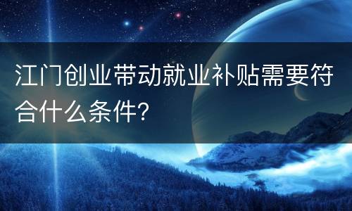 江门创业带动就业补贴需要符合什么条件？