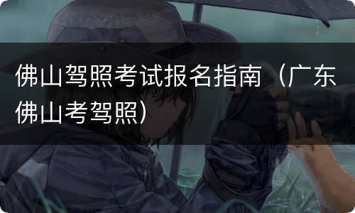 佛山驾照考试报名指南（广东佛山考驾照）