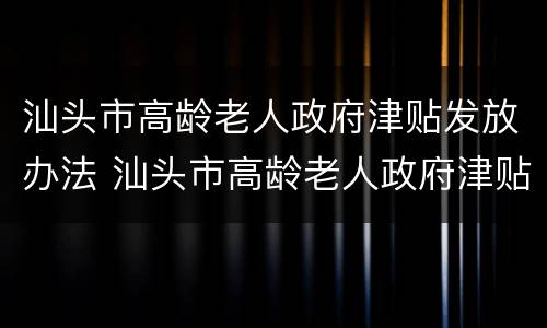 汕头市高龄老人政府津贴发放办法 汕头市高龄老人政府津贴发放办法文件