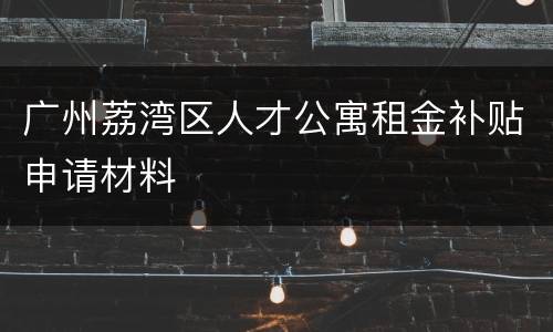 广州荔湾区人才公寓租金补贴申请材料