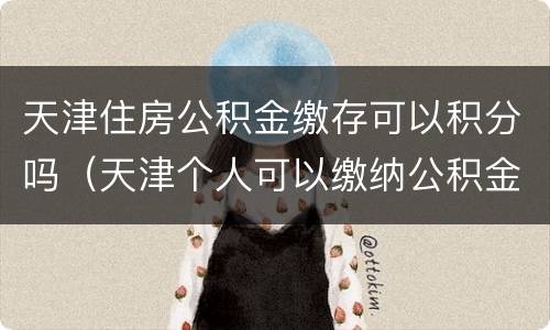 天津住房公积金缴存可以积分吗（天津个人可以缴纳公积金吗）