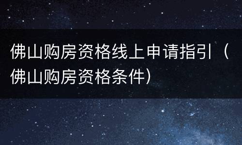 佛山购房资格线上申请指引（佛山购房资格条件）