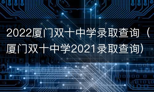 2022厦门双十中学录取查询（厦门双十中学2021录取查询）