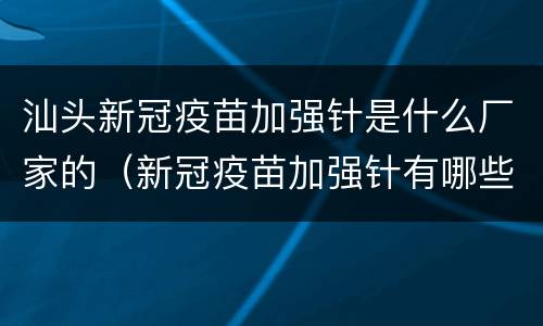 汕头新冠疫苗加强针是什么厂家的（新冠疫苗加强针有哪些厂家）