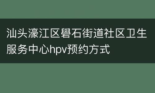 汕头濠江区礐石街道社区卫生服务中心hpv预约方式