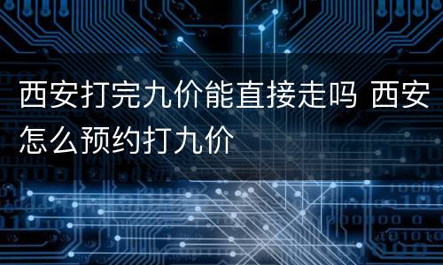 西安打完九价能直接走吗 西安怎么预约打九价
