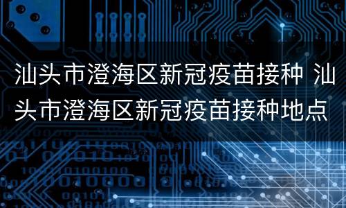 汕头市澄海区新冠疫苗接种 汕头市澄海区新冠疫苗接种地点了