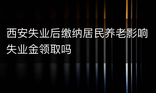 西安失业后缴纳居民养老影响失业金领取吗