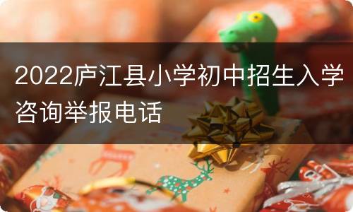 2022庐江县小学初中招生入学咨询举报电话