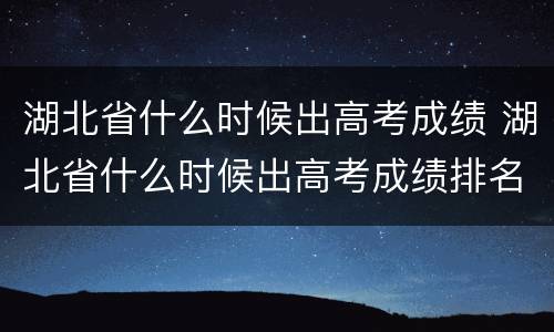 湖北省什么时候出高考成绩 湖北省什么时候出高考成绩排名