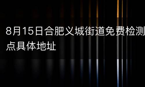 8月15日合肥义城街道免费检测点具体地址