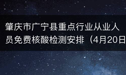 肇庆市广宁县重点行业从业人员免费核酸检测安排（4月20日-4月21日）