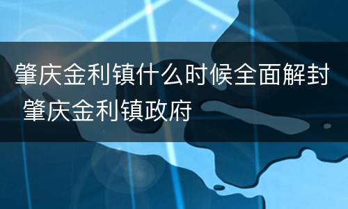 肇庆金利镇什么时候全面解封 肇庆金利镇政府
