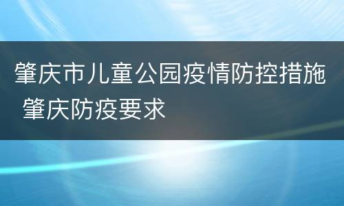 肇庆市儿童公园疫情防控措施 肇庆防疫要求