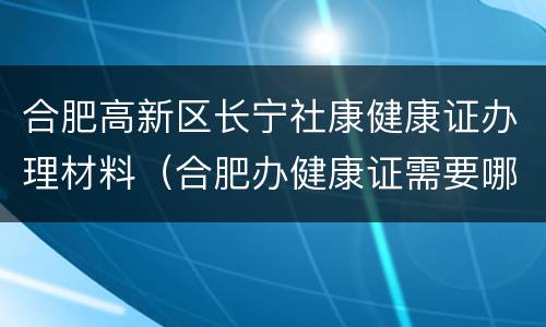 合肥高新区长宁社康健康证办理材料（合肥办健康证需要哪些材料）