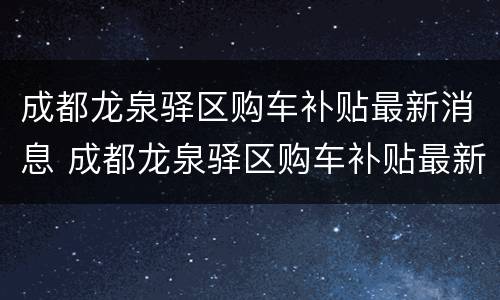 成都龙泉驿区购车补贴最新消息 成都龙泉驿区购车补贴最新消息公示