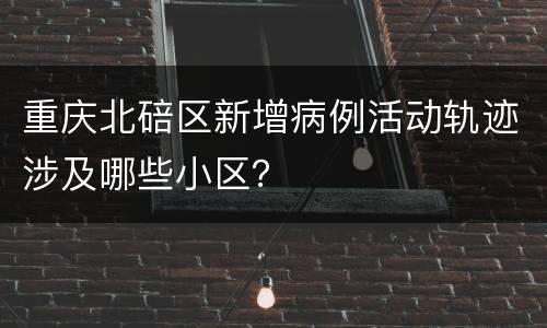 重庆北碚区新增病例活动轨迹涉及哪些小区？
