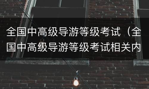 全国中高级导游等级考试（全国中高级导游等级考试相关内容）