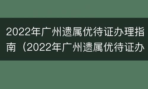 2022年广州遗属优待证办理指南（2022年广州遗属优待证办理指南图片）