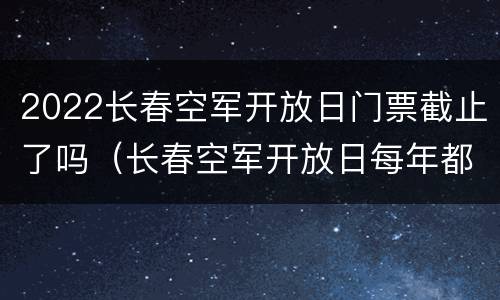 2022长春空军开放日门票截止了吗（长春空军开放日每年都有吗）