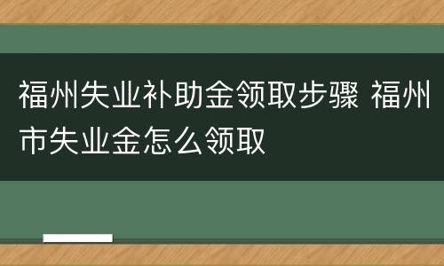 福州失业补助金领取步骤 福州市失业金怎么领取