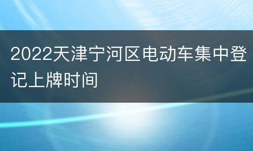 2022天津宁河区电动车集中登记上牌时间
