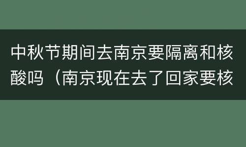 中秋节期间去南京要隔离和核酸吗（南京现在去了回家要核酸检测和隔离吗）