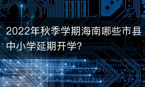 2022年秋季学期海南哪些市县中小学延期开学？
