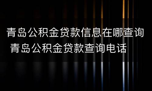 青岛公积金贷款信息在哪查询 青岛公积金贷款查询电话