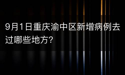 9月1日重庆渝中区新增病例去过哪些地方？
