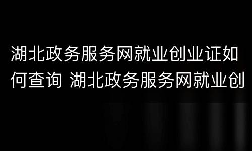 湖北政务服务网就业创业证如何查询 湖北政务服务网就业创业证如何查询办理进度