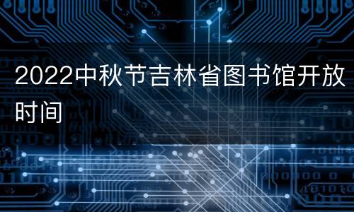2022中秋节吉林省图书馆开放时间