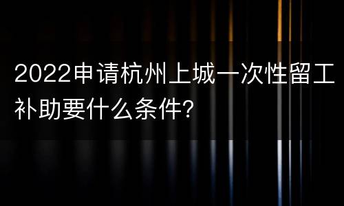 2022申请杭州上城一次性留工补助要什么条件？