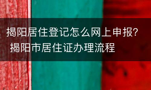 揭阳居住登记怎么网上申报？ 揭阳市居住证办理流程