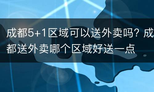 成都5+1区域可以送外卖吗? 成都送外卖哪个区域好送一点