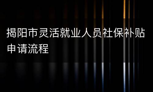 揭阳市灵活就业人员社保补贴申请流程