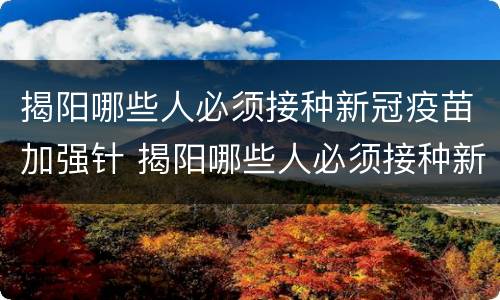 揭阳哪些人必须接种新冠疫苗加强针 揭阳哪些人必须接种新冠疫苗加强针呢