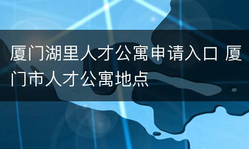 厦门湖里人才公寓申请入口 厦门市人才公寓地点