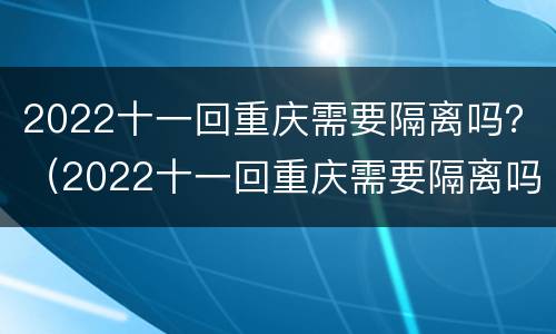 2022十一回重庆需要隔离吗？（2022十一回重庆需要隔离吗今年）