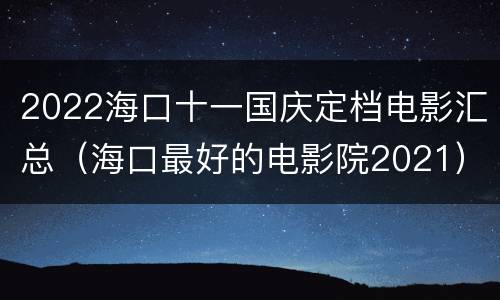 2022海口十一国庆定档电影汇总（海口最好的电影院2021）